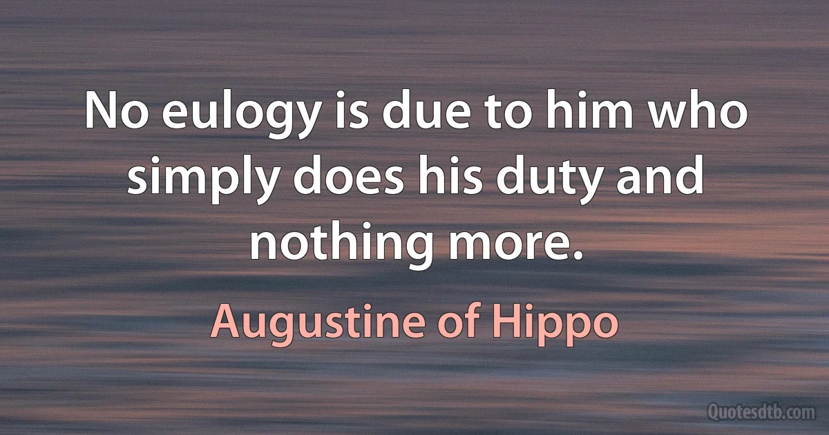 No eulogy is due to him who simply does his duty and nothing more. (Augustine of Hippo)