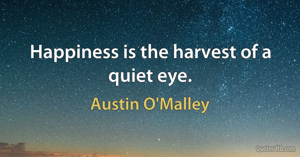 Happiness is the harvest of a quiet eye. (Austin O'Malley)