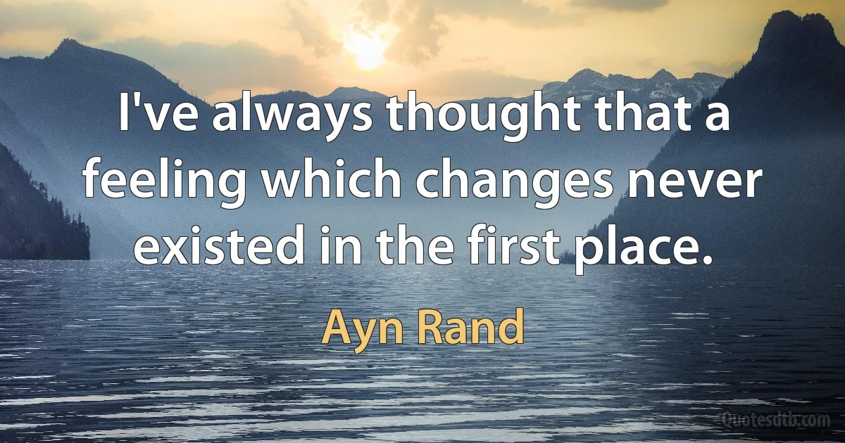 I've always thought that a feeling which changes never existed in the first place. (Ayn Rand)