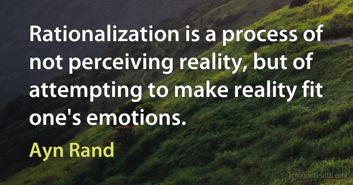 Rationalization is a process of not perceiving reality, but of attempting to make reality fit one's emotions. (Ayn Rand)