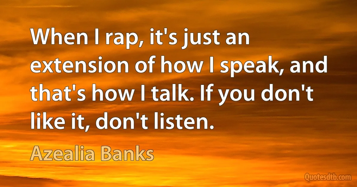 When I rap, it's just an extension of how I speak, and that's how I talk. If you don't like it, don't listen. (Azealia Banks)