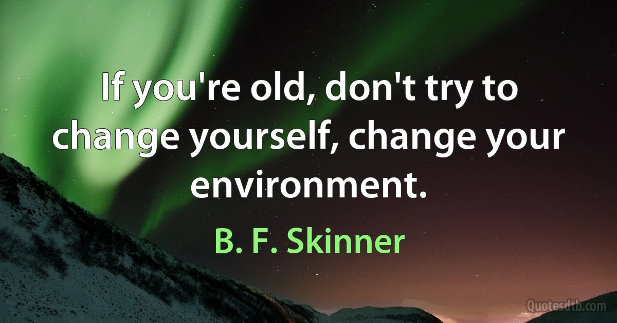 If you're old, don't try to change yourself, change your environment. (B. F. Skinner)