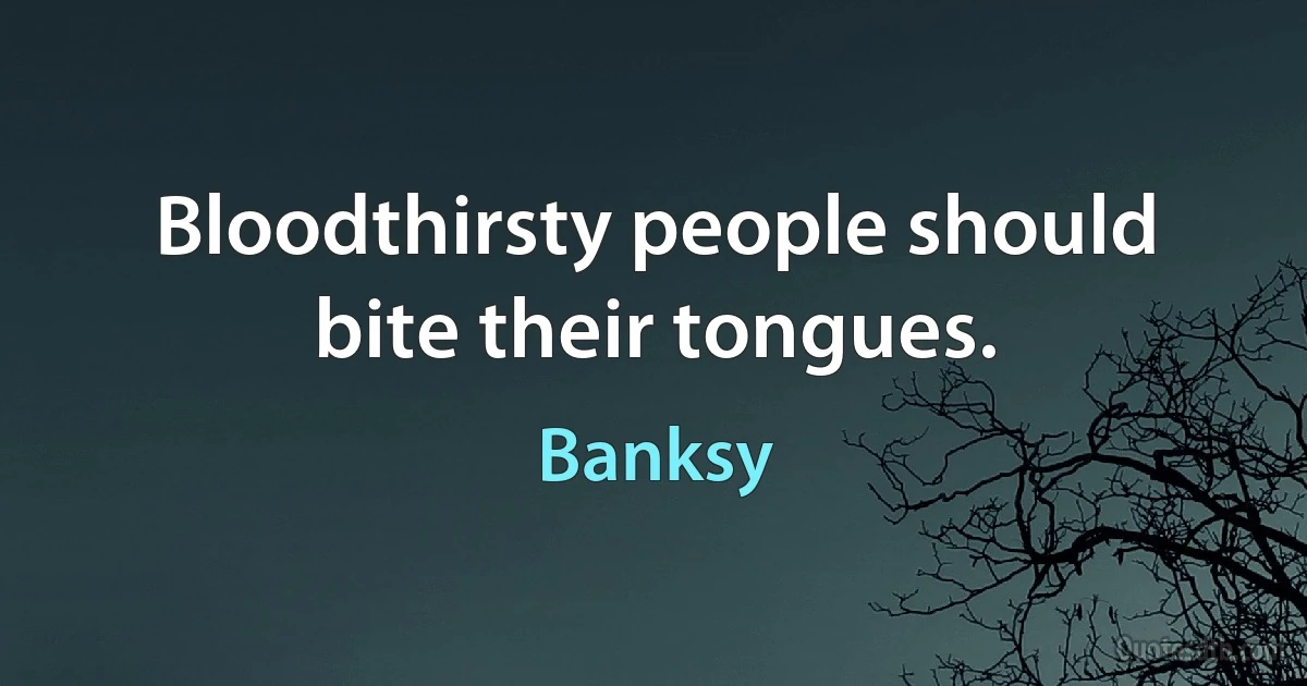 Bloodthirsty people should bite their tongues. (Banksy)