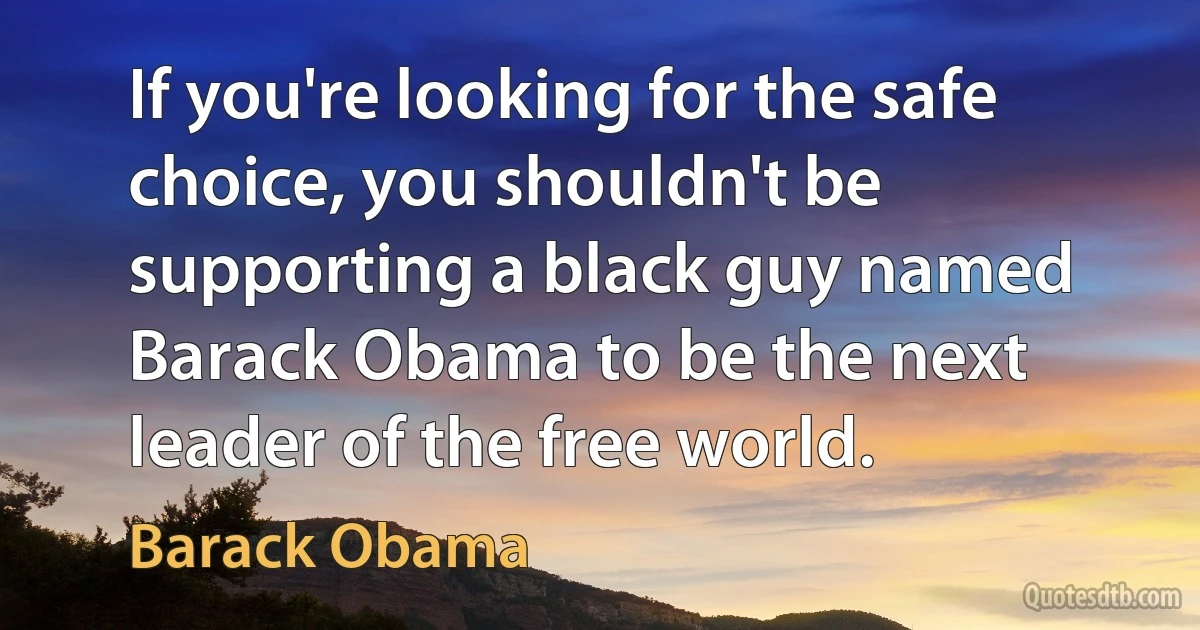 If you're looking for the safe choice, you shouldn't be supporting a black guy named Barack Obama to be the next leader of the free world. (Barack Obama)