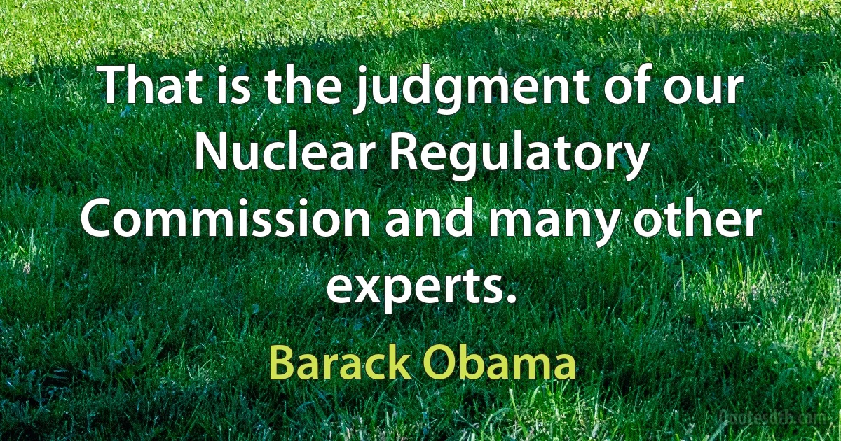 That is the judgment of our Nuclear Regulatory Commission and many other experts. (Barack Obama)