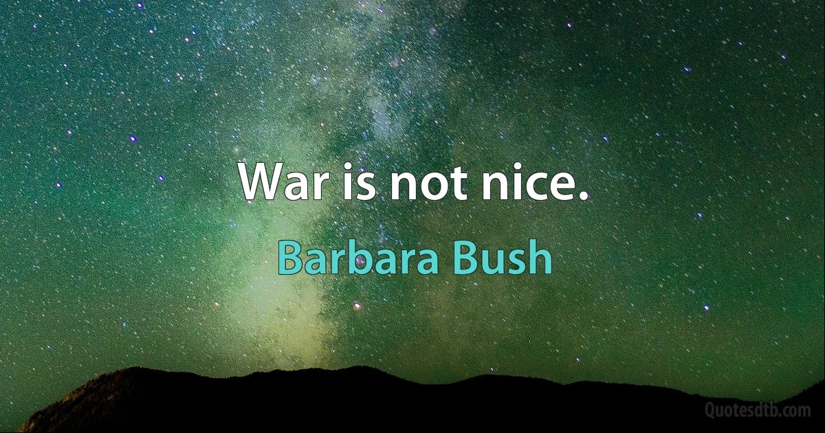 War is not nice. (Barbara Bush)