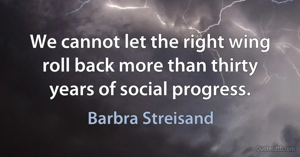 We cannot let the right wing roll back more than thirty years of social progress. (Barbra Streisand)