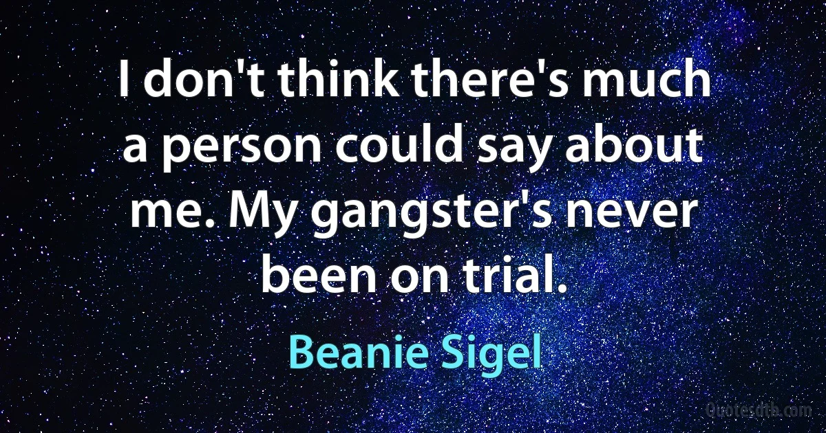 I don't think there's much a person could say about me. My gangster's never been on trial. (Beanie Sigel)