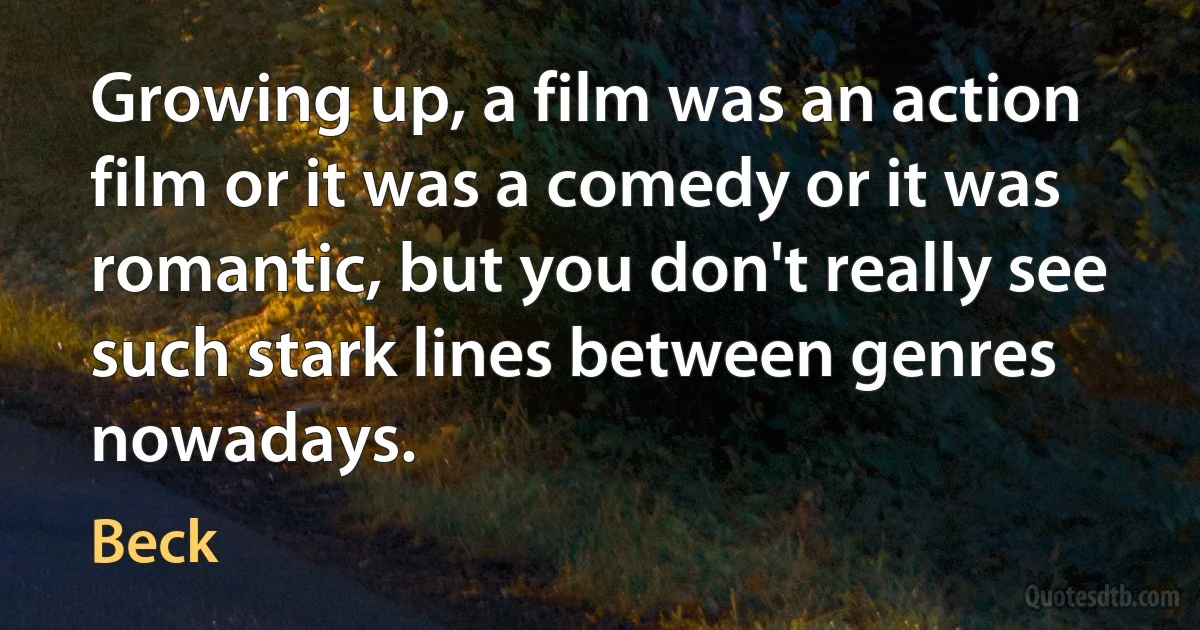 Growing up, a film was an action film or it was a comedy or it was romantic, but you don't really see such stark lines between genres nowadays. (Beck)