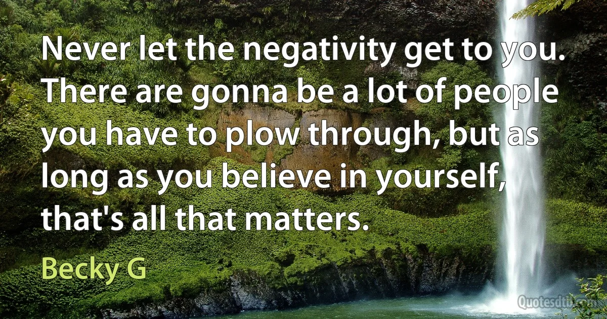 Never let the negativity get to you. There are gonna be a lot of people you have to plow through, but as long as you believe in yourself, that's all that matters. (Becky G)