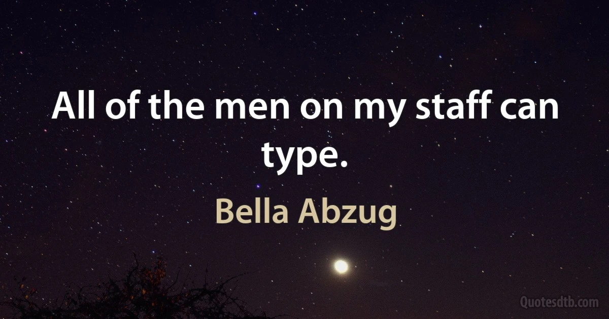 All of the men on my staff can type. (Bella Abzug)