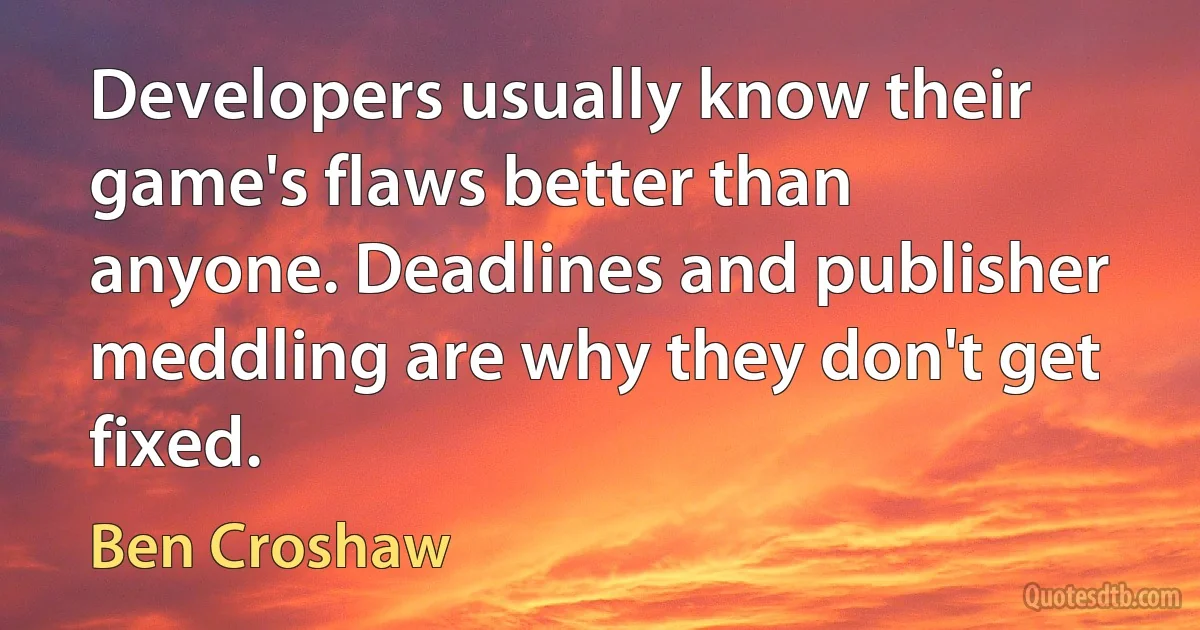 Developers usually know their game's flaws better than anyone. Deadlines and publisher meddling are why they don't get fixed. (Ben Croshaw)