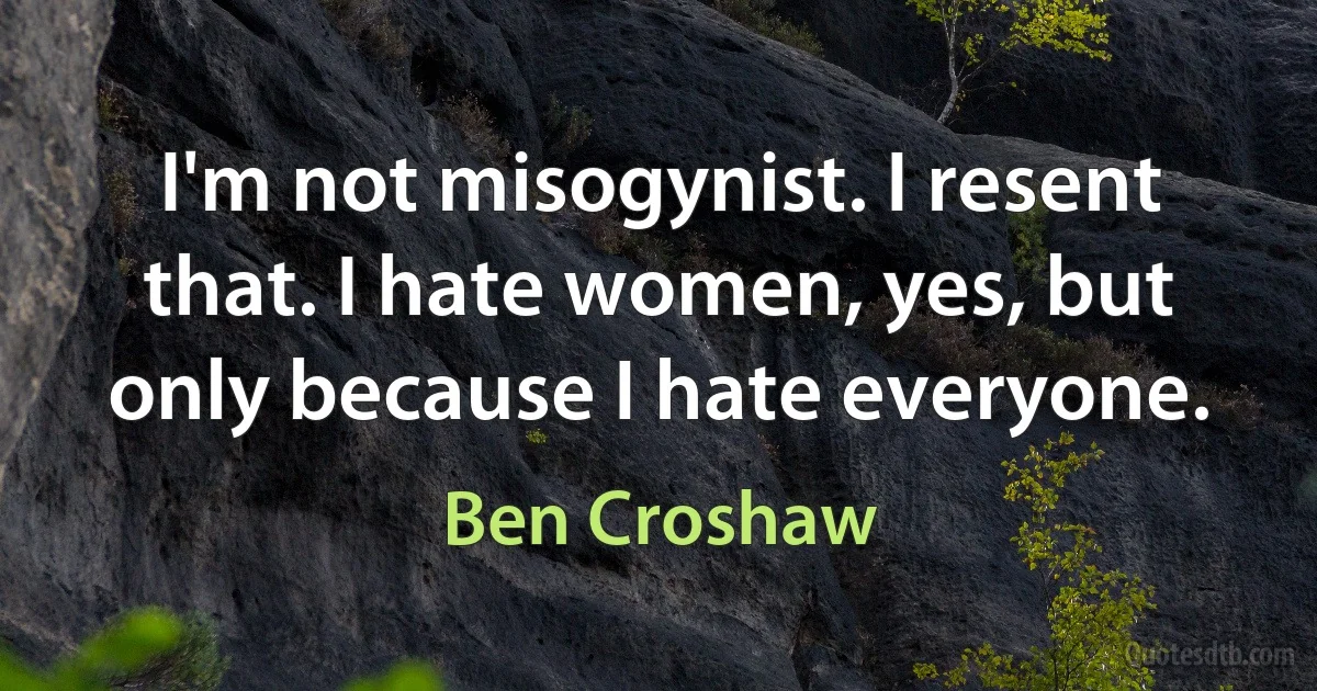 I'm not misogynist. I resent that. I hate women, yes, but only because I hate everyone. (Ben Croshaw)