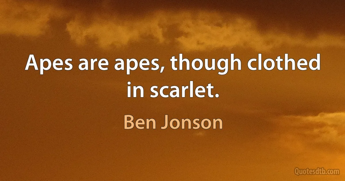 Apes are apes, though clothed in scarlet. (Ben Jonson)