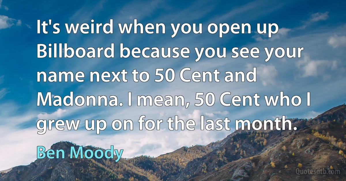 It's weird when you open up Billboard because you see your name next to 50 Cent and Madonna. I mean, 50 Cent who I grew up on for the last month. (Ben Moody)