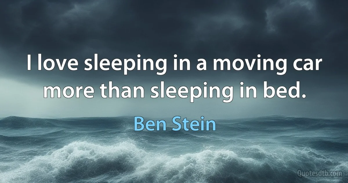 I love sleeping in a moving car more than sleeping in bed. (Ben Stein)