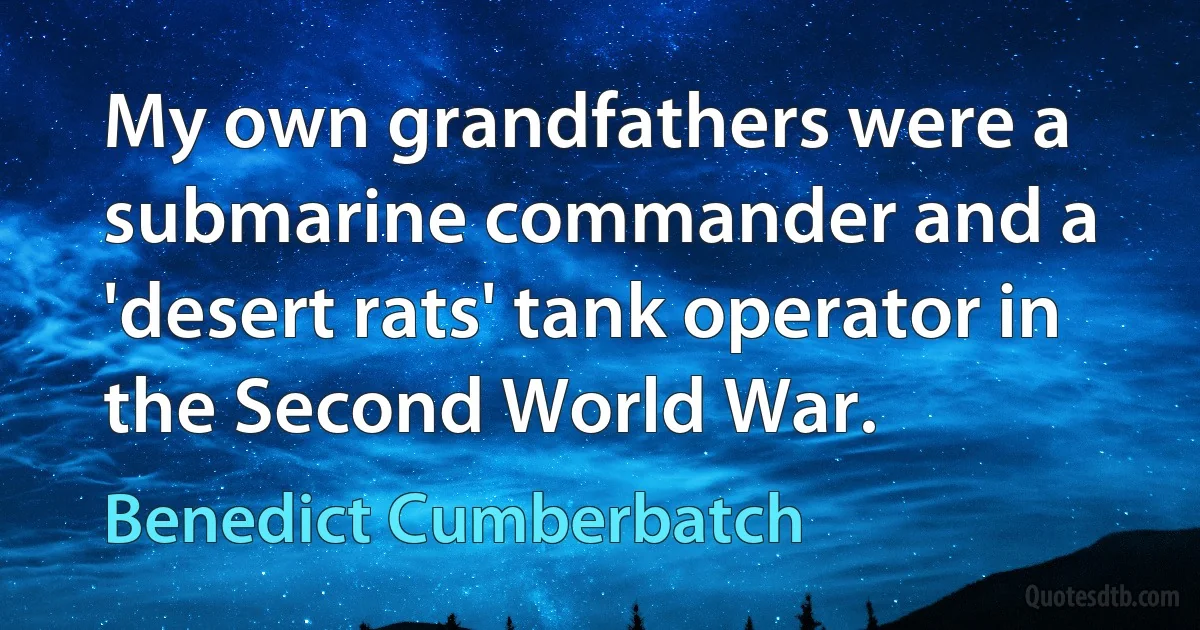 My own grandfathers were a submarine commander and a 'desert rats' tank operator in the Second World War. (Benedict Cumberbatch)