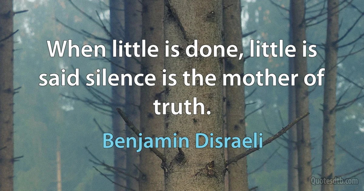 When little is done, little is said silence is the mother of truth. (Benjamin Disraeli)