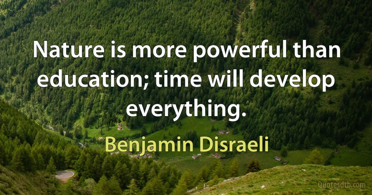 Nature is more powerful than education; time will develop everything. (Benjamin Disraeli)