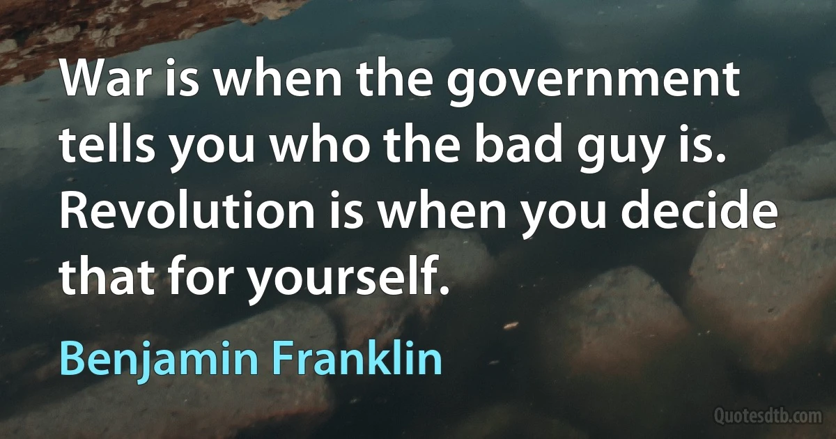 War is when the government tells you who the bad guy is.
Revolution is when you decide that for yourself. (Benjamin Franklin)