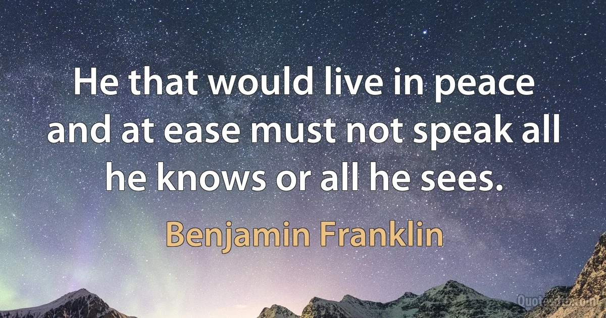 He that would live in peace and at ease must not speak all he knows or all he sees. (Benjamin Franklin)