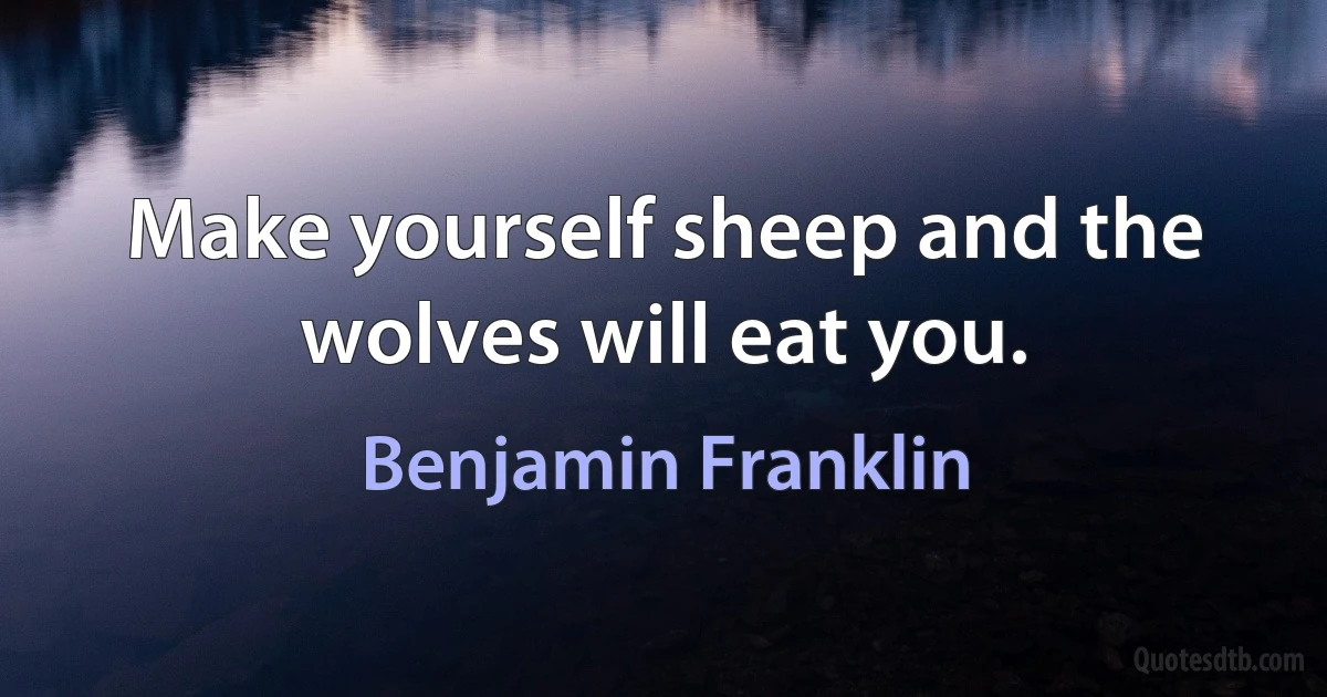 Make yourself sheep and the wolves will eat you. (Benjamin Franklin)