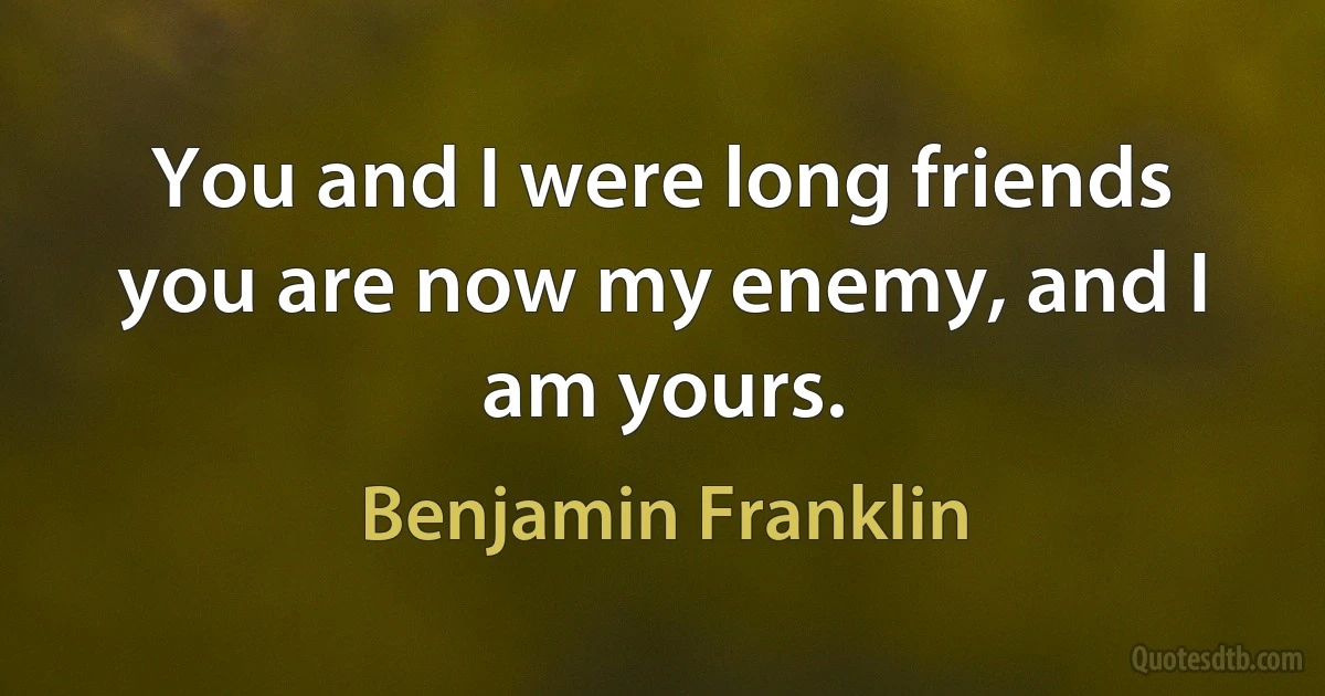 You and I were long friends you are now my enemy, and I am yours. (Benjamin Franklin)