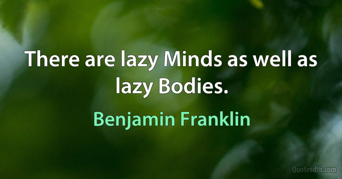 There are lazy Minds as well as lazy Bodies. (Benjamin Franklin)