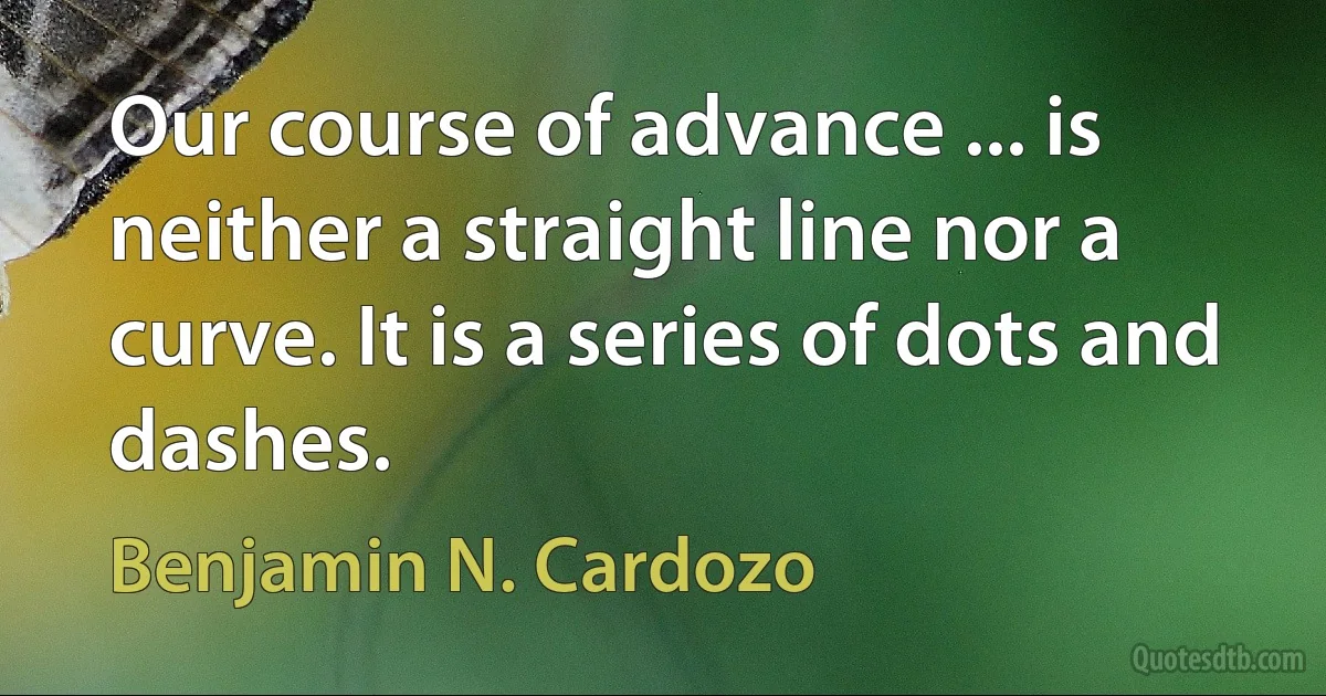 Our course of advance ... is neither a straight line nor a curve. It is a series of dots and dashes. (Benjamin N. Cardozo)