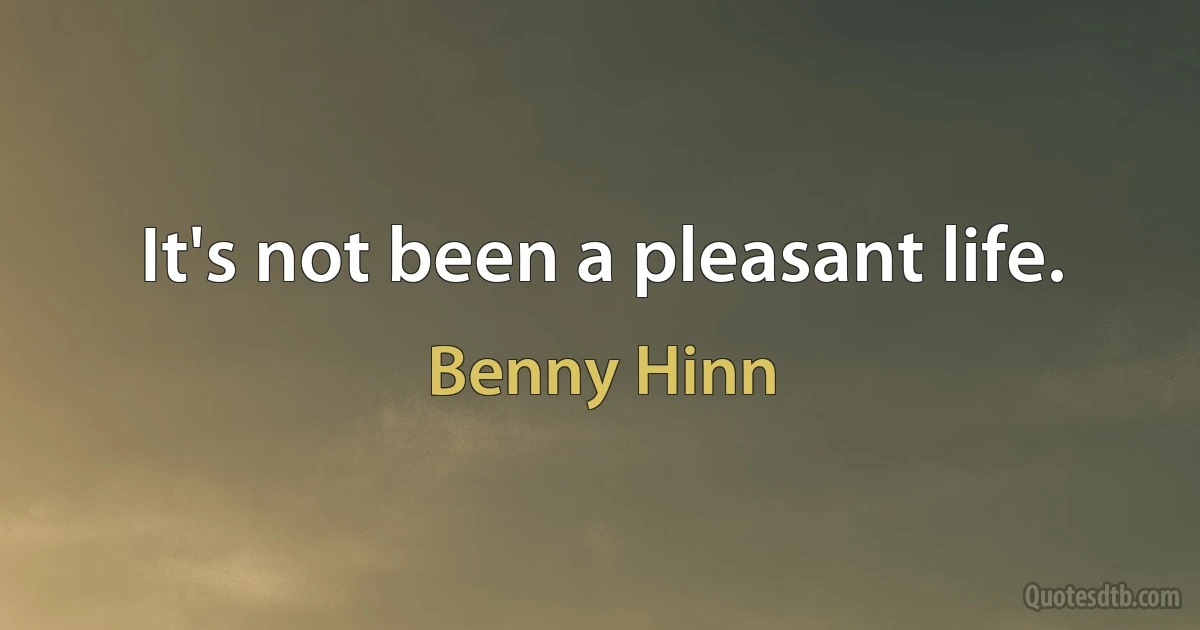 It's not been a pleasant life. (Benny Hinn)