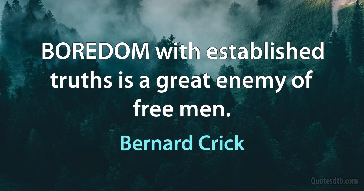 BOREDOM with established truths is a great enemy of free men. (Bernard Crick)