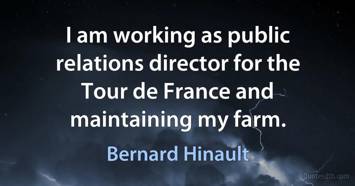 I am working as public relations director for the Tour de France and maintaining my farm. (Bernard Hinault)