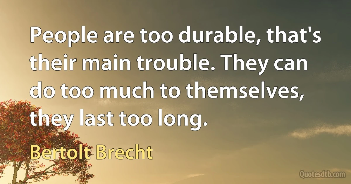 People are too durable, that's their main trouble. They can do too much to themselves, they last too long. (Bertolt Brecht)