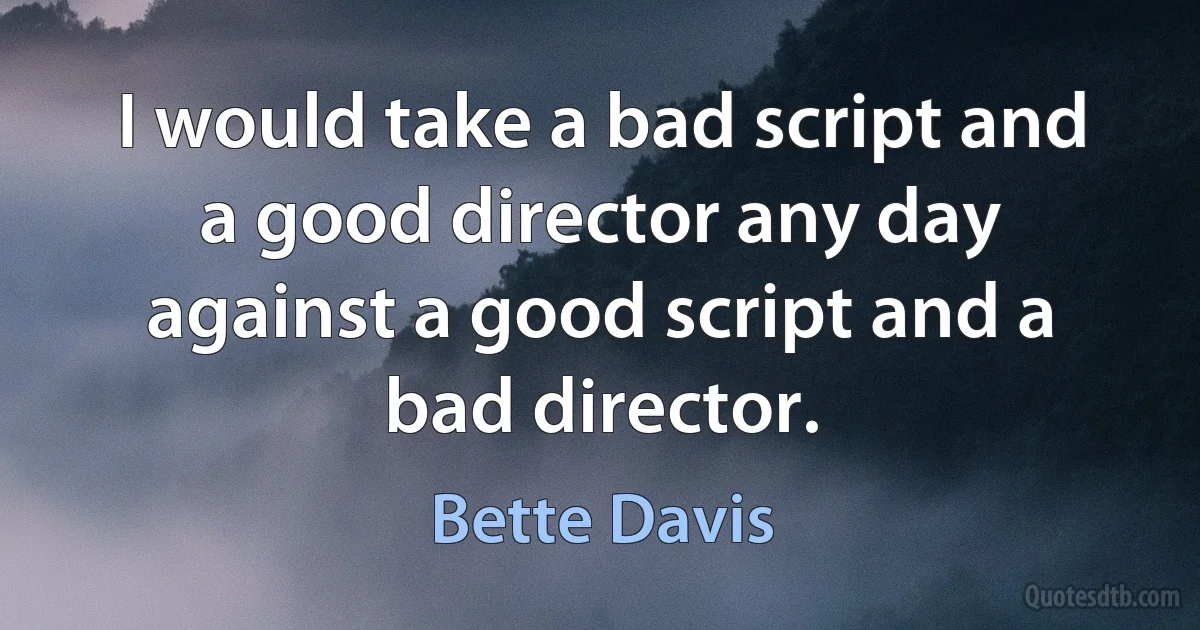 I would take a bad script and a good director any day against a good script and a bad director. (Bette Davis)