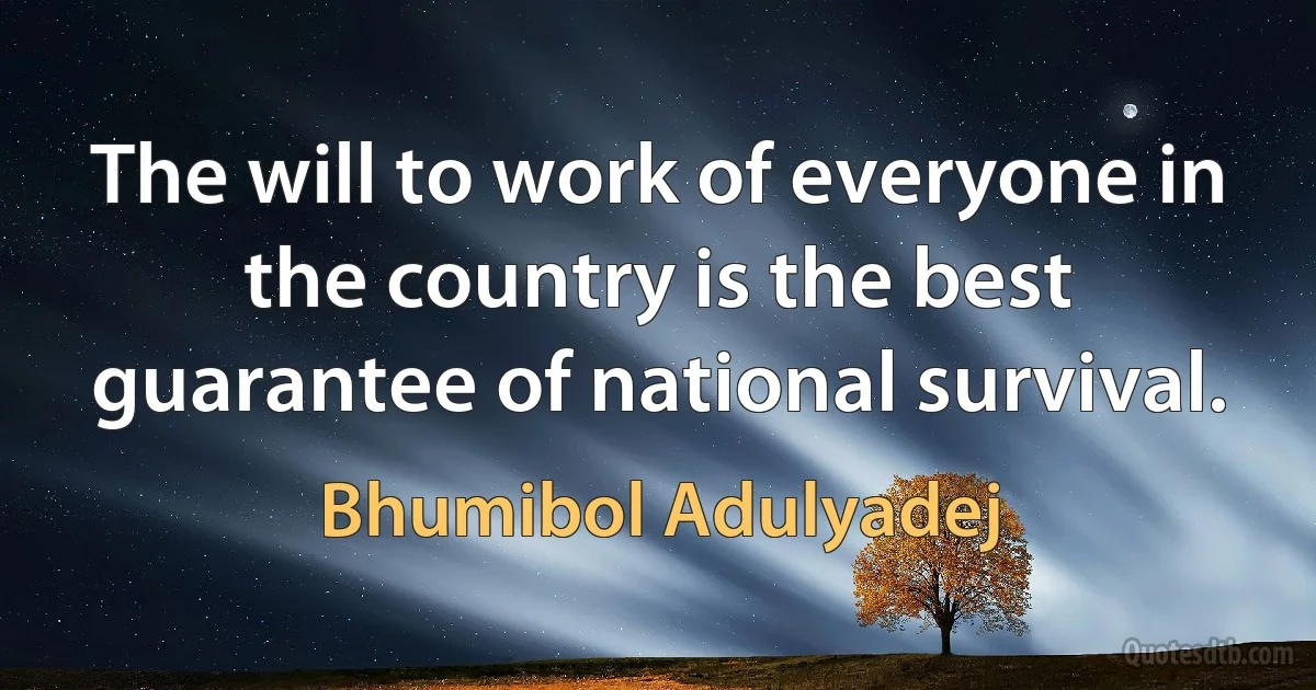 The will to work of everyone in the country is the best guarantee of national survival. (Bhumibol Adulyadej)