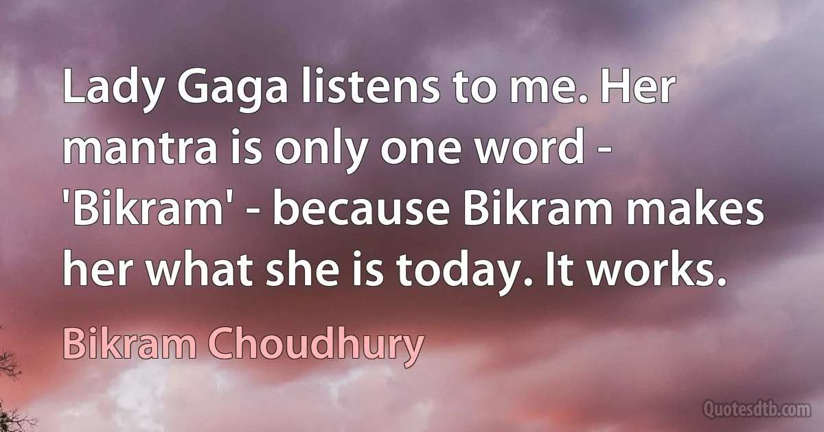 Lady Gaga listens to me. Her mantra is only one word - 'Bikram' - because Bikram makes her what she is today. It works. (Bikram Choudhury)