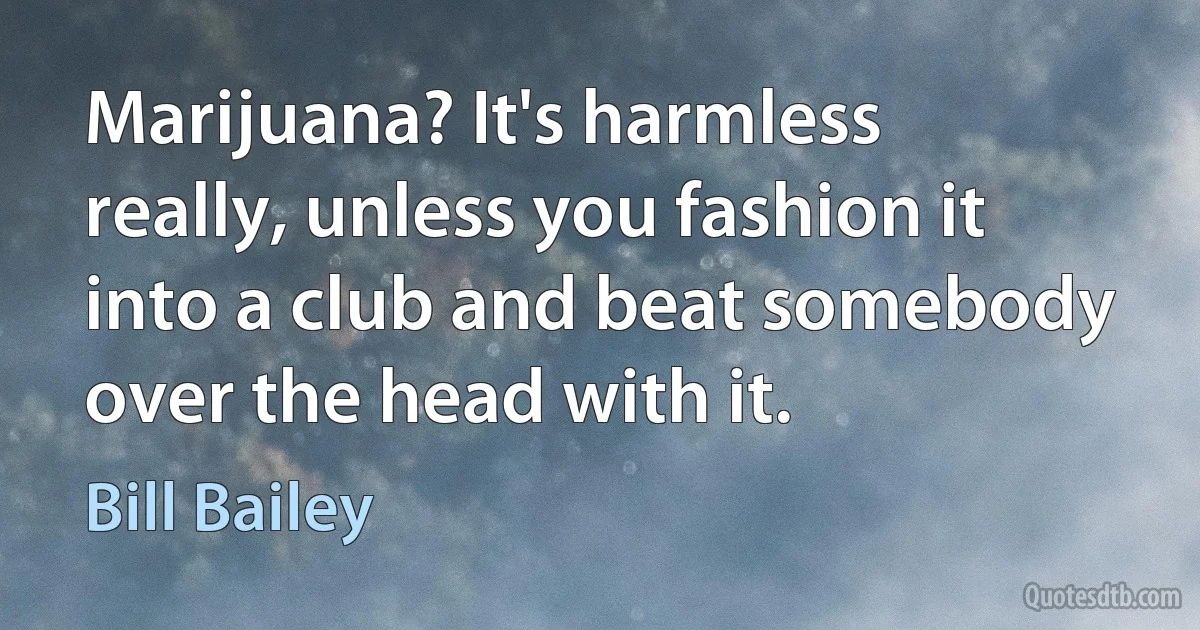 Marijuana? It's harmless really, unless you fashion it into a club and beat somebody over the head with it. (Bill Bailey)