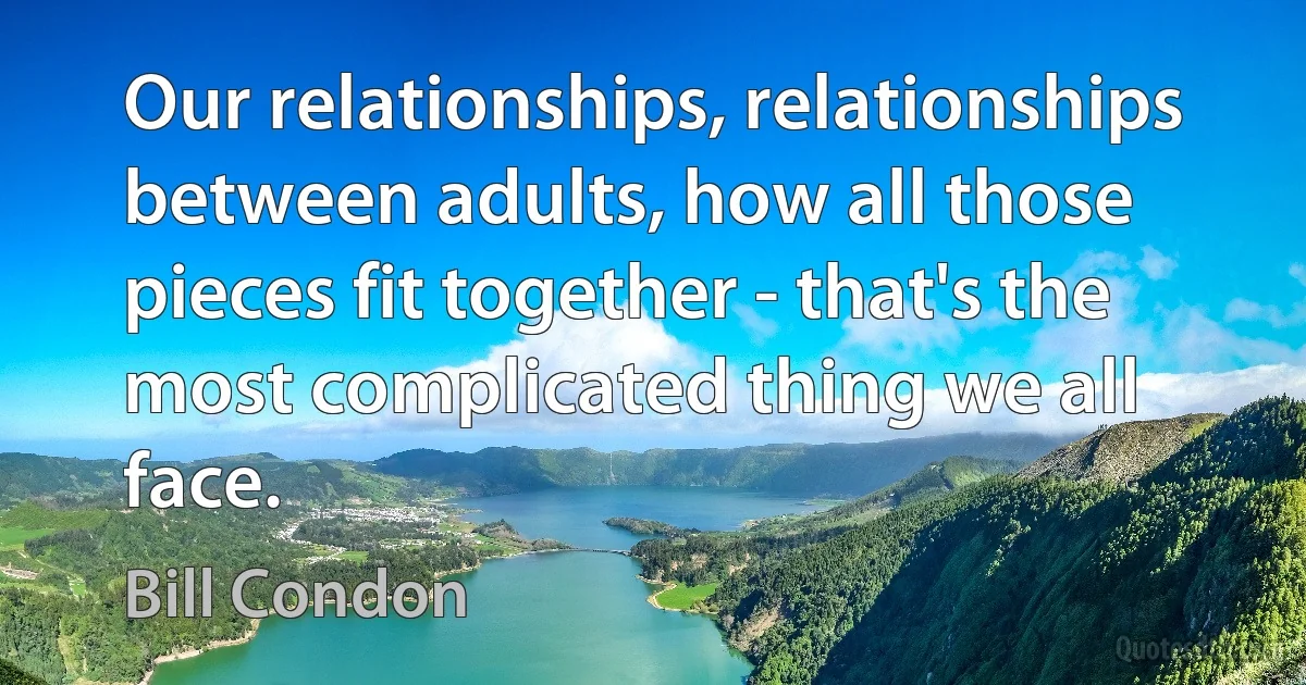 Our relationships, relationships between adults, how all those pieces fit together - that's the most complicated thing we all face. (Bill Condon)