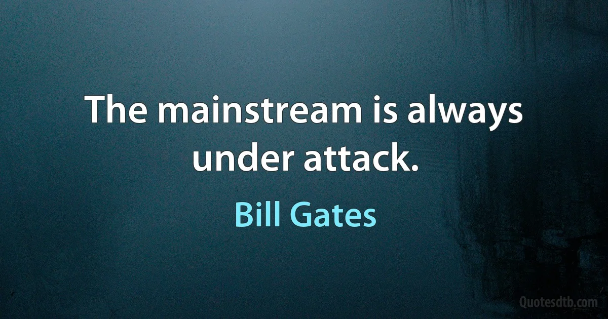 The mainstream is always under attack. (Bill Gates)