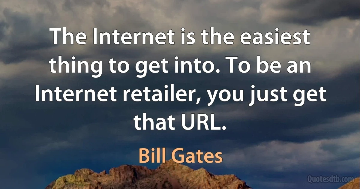 The Internet is the easiest thing to get into. To be an Internet retailer, you just get that URL. (Bill Gates)