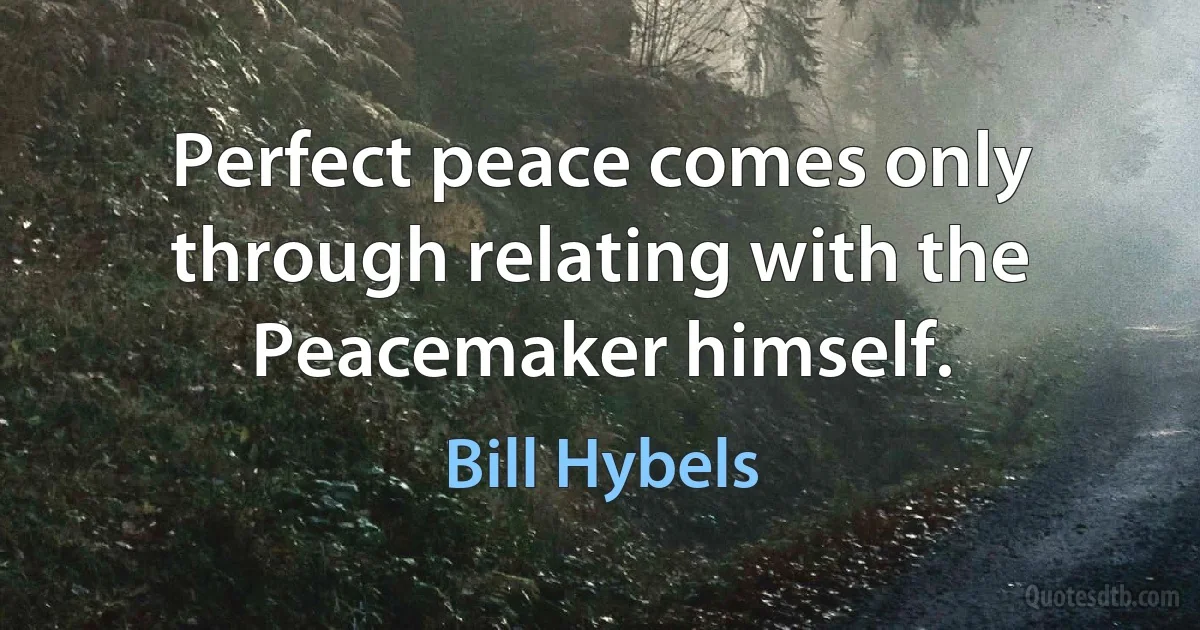 Perfect peace comes only through relating with the Peacemaker himself. (Bill Hybels)