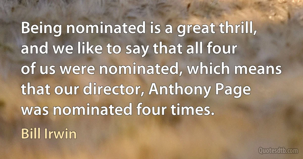 Being nominated is a great thrill, and we like to say that all four of us were nominated, which means that our director, Anthony Page was nominated four times. (Bill Irwin)