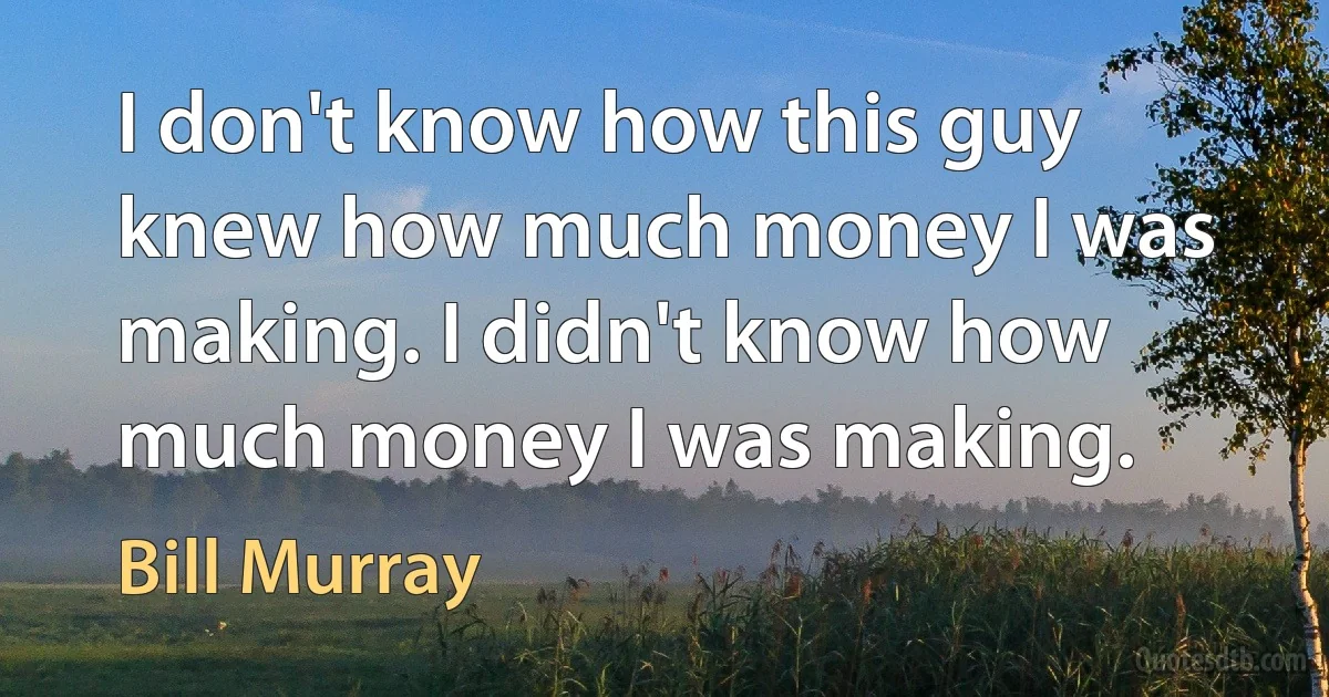 I don't know how this guy knew how much money I was making. I didn't know how much money I was making. (Bill Murray)