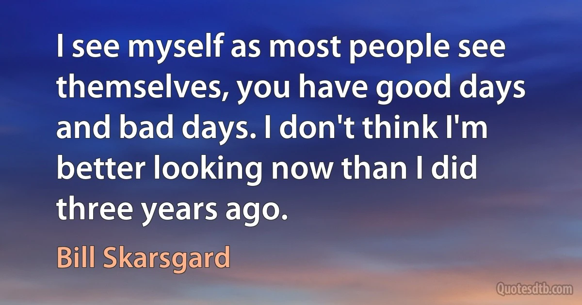 I see myself as most people see themselves, you have good days and bad days. I don't think I'm better looking now than I did three years ago. (Bill Skarsgard)