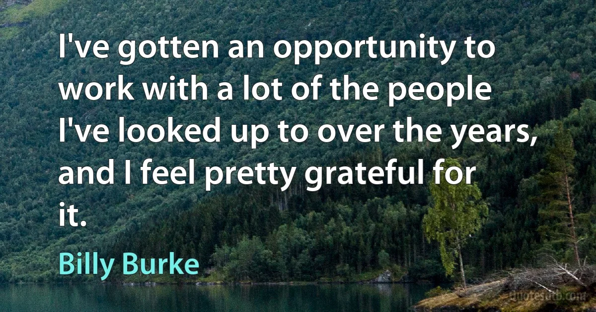 I've gotten an opportunity to work with a lot of the people I've looked up to over the years, and I feel pretty grateful for it. (Billy Burke)