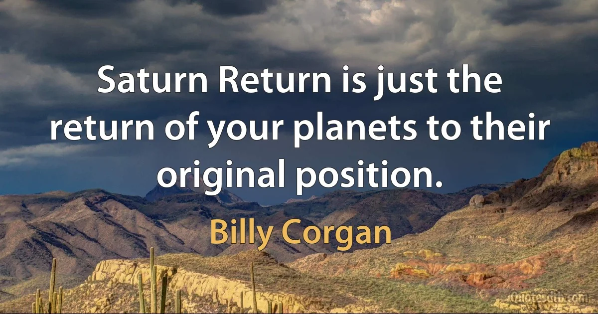 Saturn Return is just the return of your planets to their original position. (Billy Corgan)