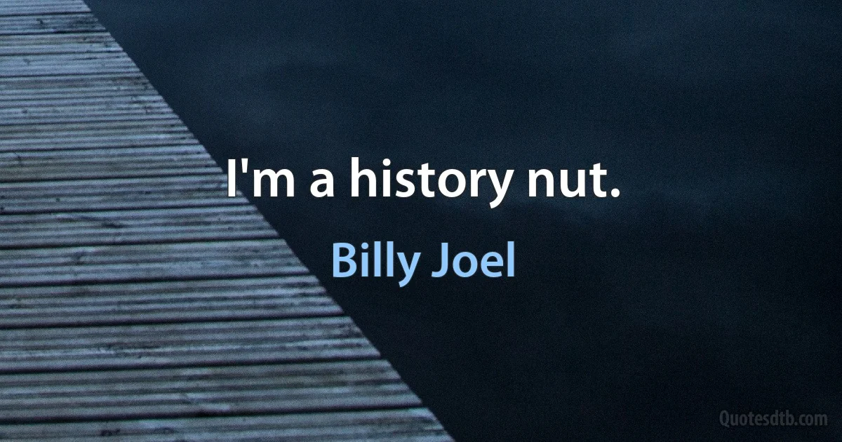 I'm a history nut. (Billy Joel)