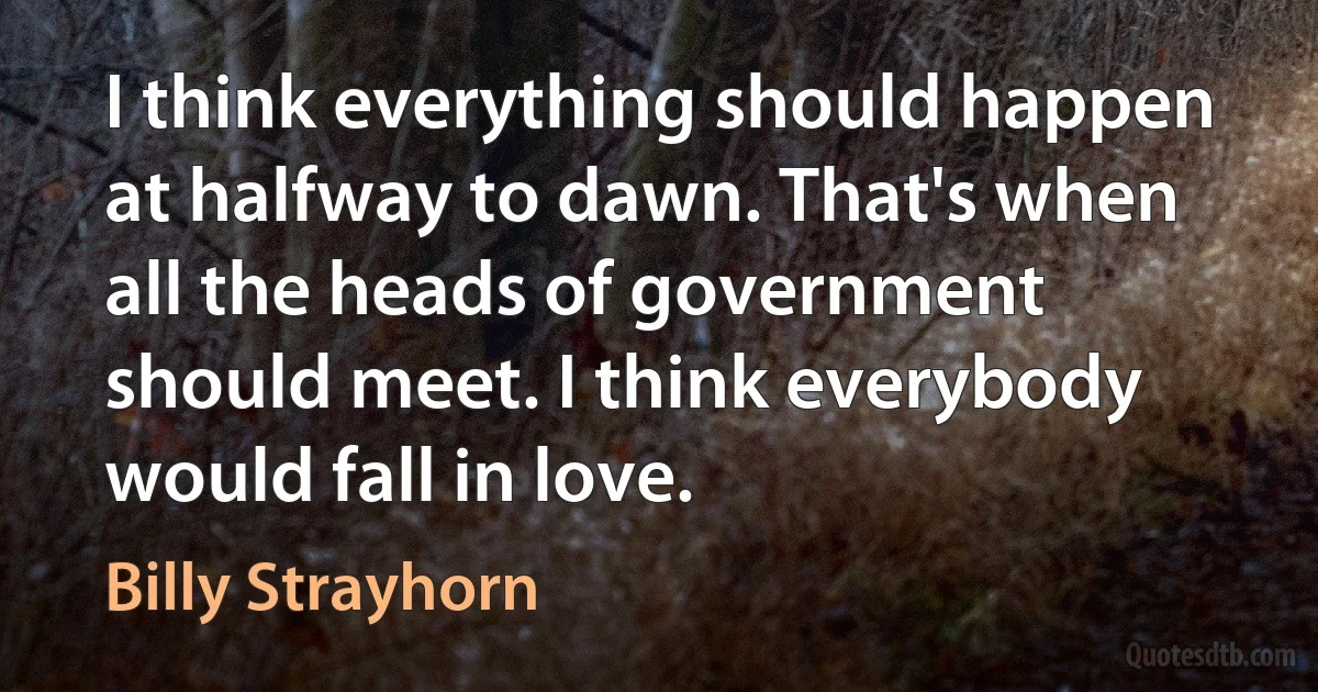 I think everything should happen at halfway to dawn. That's when all the heads of government should meet. I think everybody would fall in love. (Billy Strayhorn)