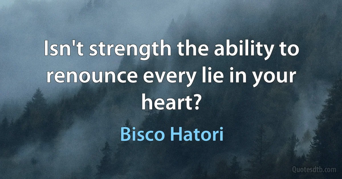 Isn't strength the ability to renounce every lie in your heart? (Bisco Hatori)