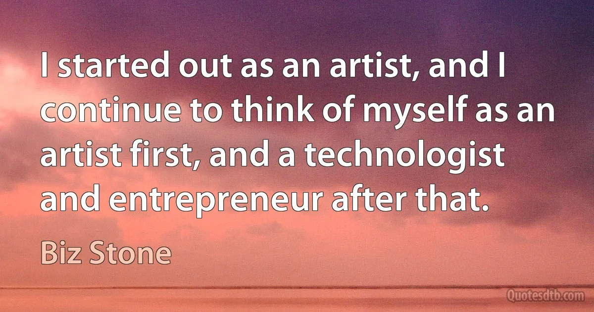 I started out as an artist, and I continue to think of myself as an artist first, and a technologist and entrepreneur after that. (Biz Stone)